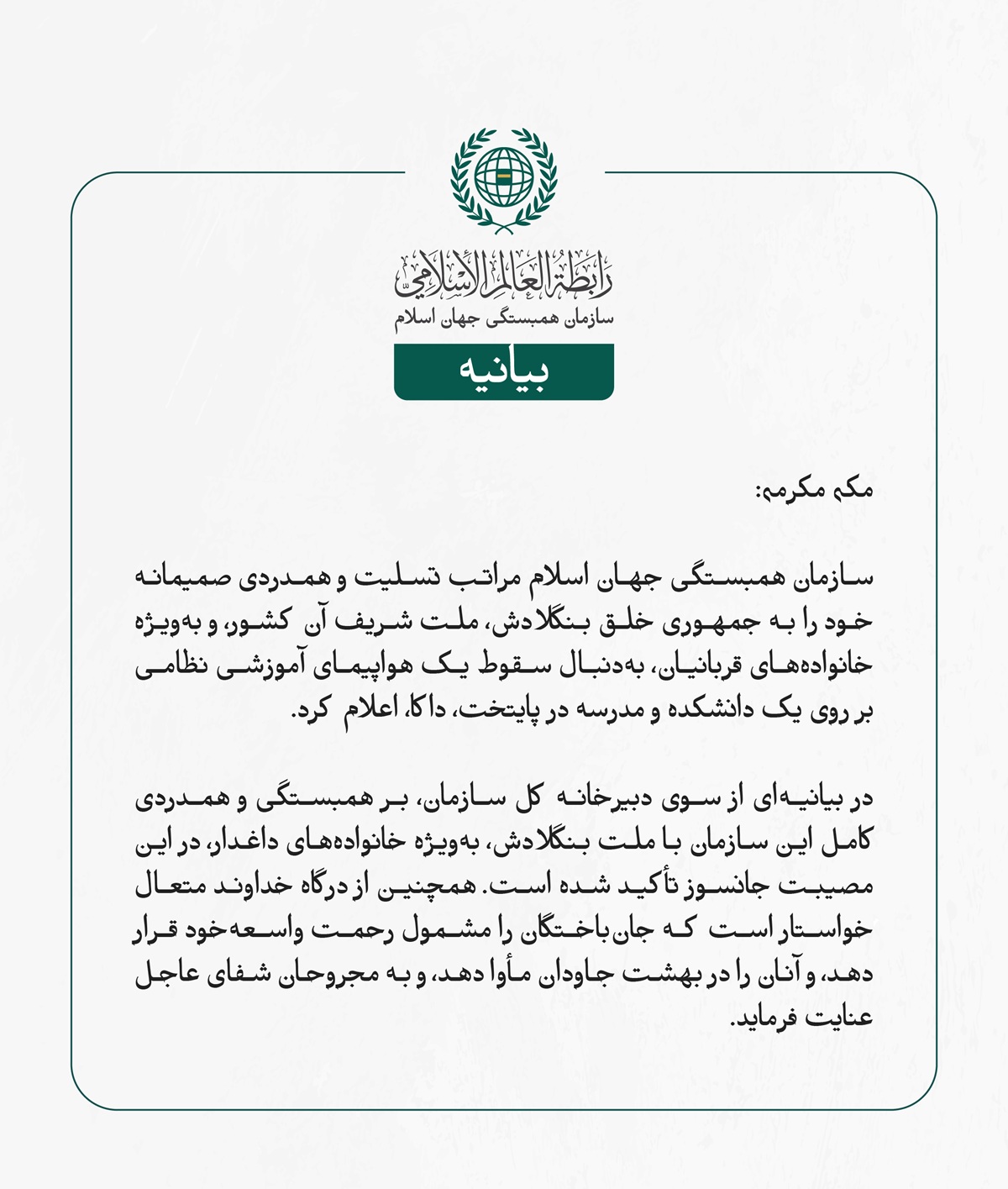 سازمان همبستگی جهان اسلام مراتب تسلیت و همدردی صمیمانه خود را به جمهوری خلق بنگلادش، ملت شریف آن کشور، و به‌ویژه خانواده‌های قربانیان، به‌دنبال سقوط یک هواپیمای آموزشی نظامی بر روی یک دانشکده و مدرسه در پایتخت، داکا، اعلام کرد.