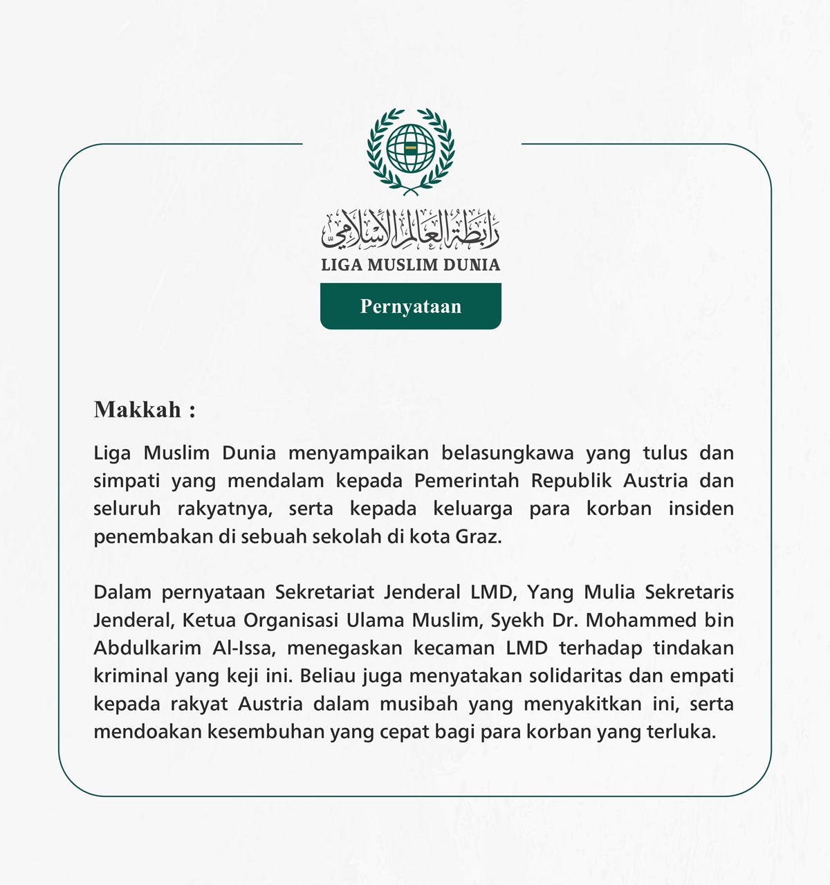Liga Muslim Dunia menyampaikan belasungkawa yang tulus dan simpati yang mendalam kepada Pemerintah Republik Austria dan seluruh rakyatnya, serta kepada keluarga para korban insiden penembakan di sebuah sekolah di kota Graz.