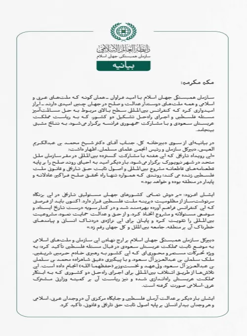 سازمان همبستگی جهان اسلام با امید فراوان ـ همان‌گونه که ملت‌های عربی و اسلامی و همه ملت‌های دوستدار عدالت و صلح در جهان چنین امیدی دارند ـ ابراز امیدواری کرد که کنفرانس بین‌المللی سطح بالای مربوط به حل مسالمت‌آمیز مسئله فلسطین و اجرای راه‌حل تشکیل دو کشور، که به ریاست مملكت عربستان سعودی و با مشارکت جمهوری فرانسه برگزار می‌شود، به نتایج مثبتی بینجامد.