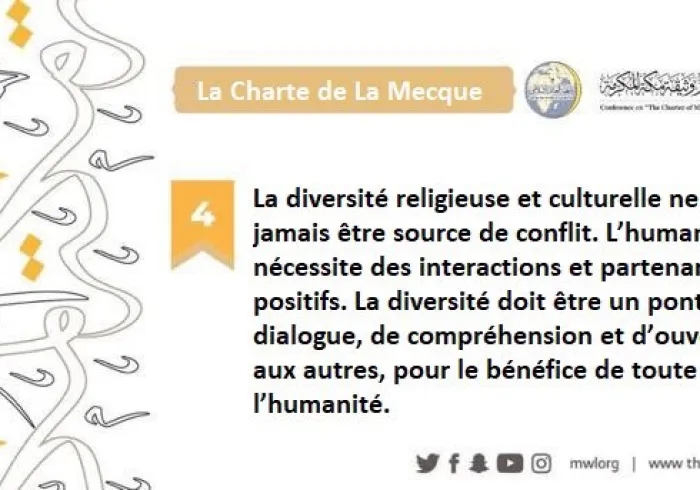 La Charte de LaMecque déclare que la diversité religieuse et culturelle ne doit jamais être source de conflit. Au contraire, la diversité est un pont vers le dialogue, l’ouverture aux autres et la compréhension.