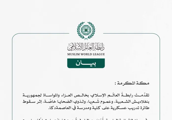 رابطةُ العالَم الإسلامي تُعزّي في ضحايا سقوط طائرة تدريب عسكرية على مدرسة في العاصمة دكا  مكة المكرمة: تقدَّمتْ رابطةُ العالَم الإسلامي بخالص العزاء والمواساة لجمهورية بنغلاديش الشعبية، وعموم شَعبِها، ولذوي الضحايا خاصَّة، إثر سقوط طائرة تدريب عسكرية على كلية ومدرسة في العاصمة دكا.  وفي بيانٍ للأمانة العامة، أَعْرَبَت الرابطةُ عن تضامُنها وتعاطُفها مع الشَّعب البنغلاديشي عامةً، وأُسَر الضحايا خاصةً، في هذا المُصاب الجلل، سائلين المولى سبحانَه أن يتغمَّد المتوفَّين بواسع رحمته، ويسكِنهم فسيح جنّاته، وأن يمُن