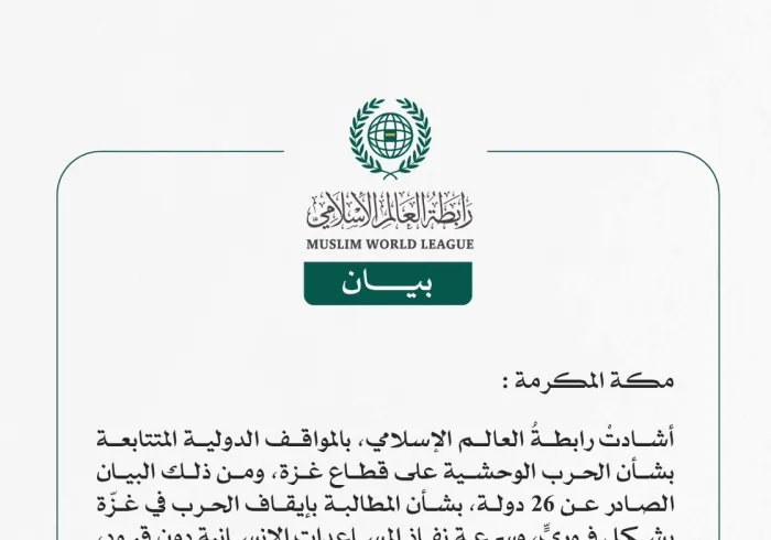 رابطة العالم الإسلامي تُشيد بالمواقف الدولية المتتابعة بشأن الحرب الوحشية على قطاع غزة..  والبيان الصادر عن 26 دولة لإنهاء الحرب في القطاع