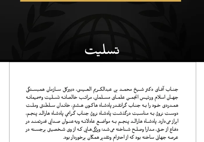 جناب آقای دکتر شیخ محمد بن عبدالکریم العیسی، دبیرکل سازمان همبستگی جهان اسلام ورئیس انجمن علمای مسلمان، مراتب خالصانه تسلیت وصمیمانه همدردی خود را به جناب گرانقدر پادشاه هاکون هشتم، خاندان سلطنتی وملت دوست نروژ، به مناسبت درگذشت پادشاه نروژ، جناب گرامي پادشاه هارالد پنجم