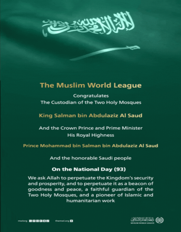 The Muslim World League congratulates the Custodian of the Two Holy Mosques, His Royal Highness the Crown Prince, and the honorable Saudi people on Saudi National Day