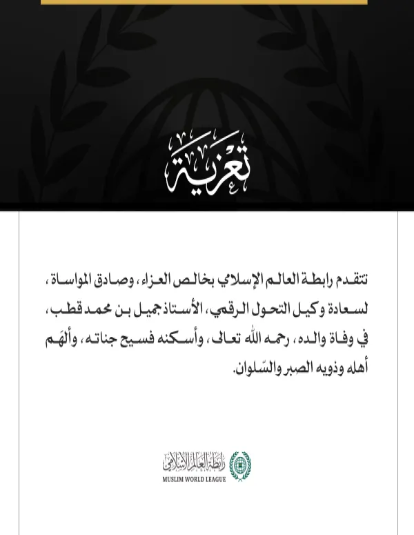 تتقدم رابطة العالم الإسلامي بخالص العزاء، وصادق المواساة، لسعادة وكيل التحول الرقمي، الأستاذ جميل بن محمد قطب، في وفاة والده، رحمه اللّٰه تعالى، وأسكنه فسيح جناته، وألهَم أهله وذويه الصبر والسّلوان.