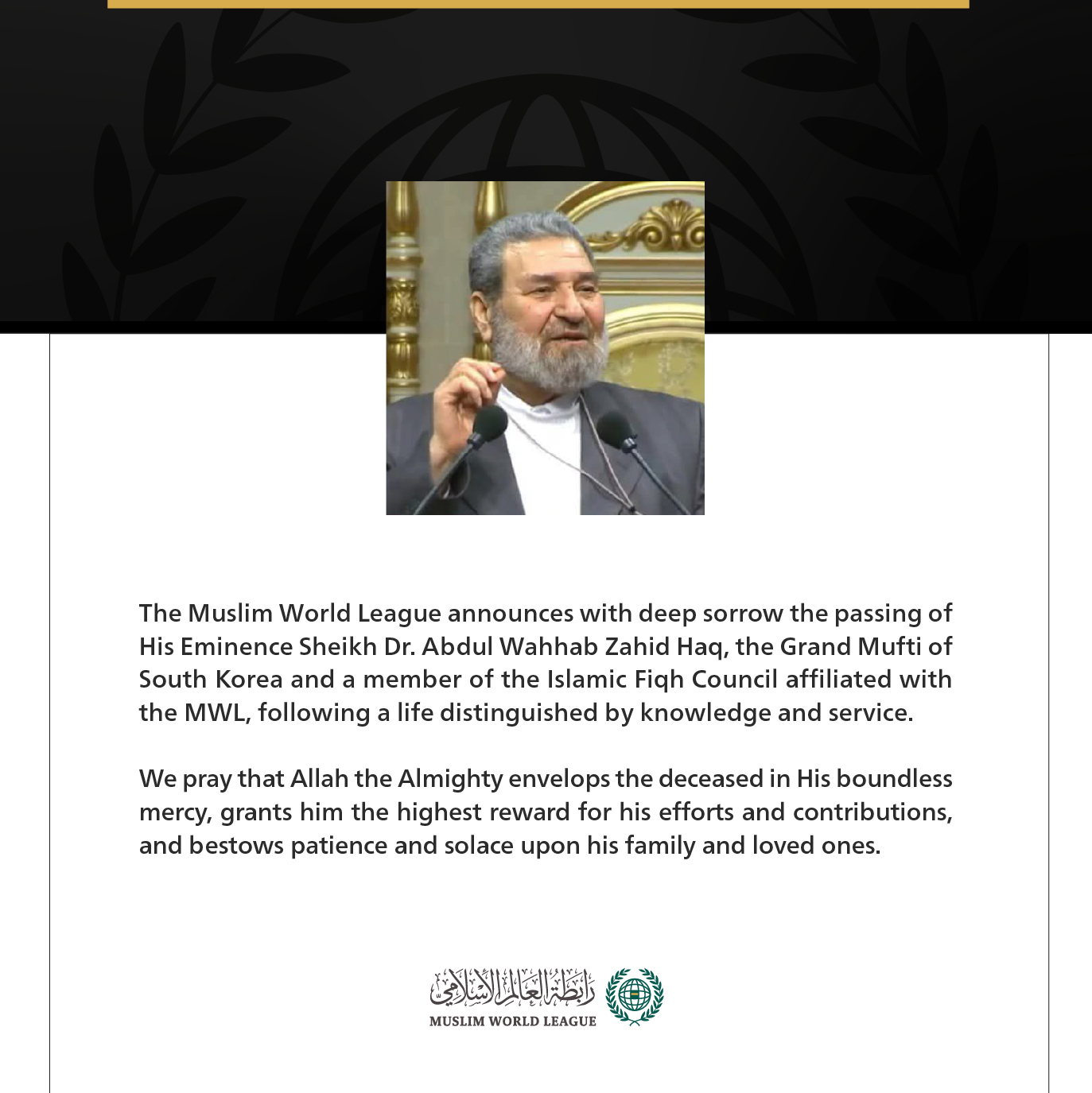 The Muslim World League announces with deep sorrow the passing of His Eminence Sheikh Dr. Abdul Wahhab Zahid Haq, the Grand Mufti of South Korea and a member of the Islamic Fiqh Council affiliated with the MWL,